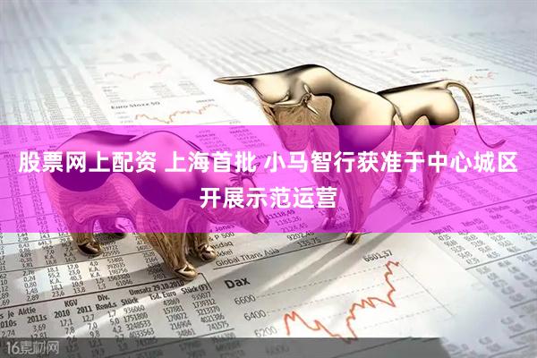 股票网上配资 上海首批 小马智行获准于中心城区开展示范运营