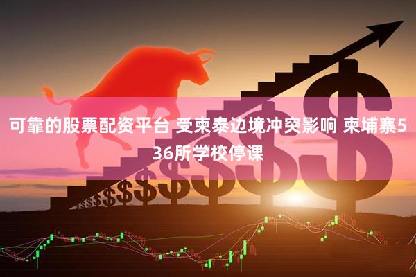 可靠的股票配资平台 受柬泰边境冲突影响 柬埔寨536所学校停课