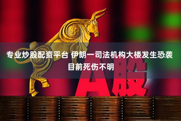 专业炒股配资平台 伊朗一司法机构大楼发生恐袭 目前死伤不明