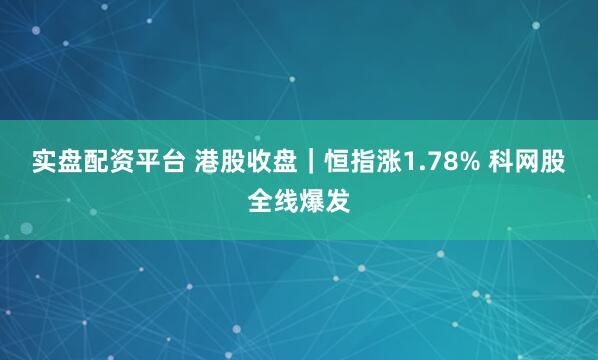 实盘配资平台 港股收盘｜恒指涨1.78% 科网股全线爆发
