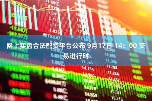 网上实盘合法配资平台公布 9月17日 14：00 交易进行时