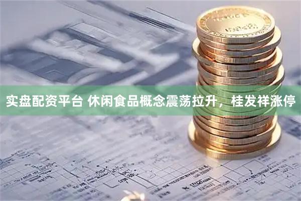 实盘配资平台 休闲食品概念震荡拉升，桂发祥涨停