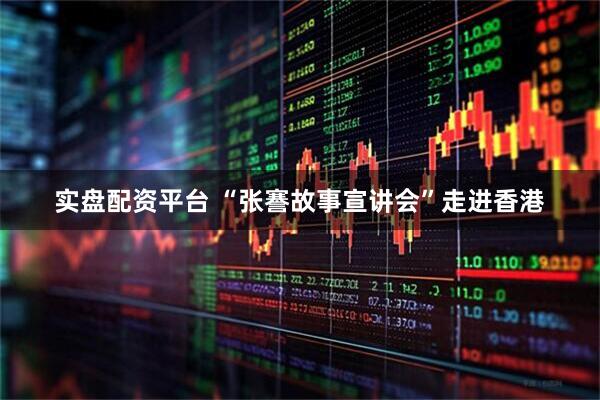 实盘配资平台 “张謇故事宣讲会”走进香港