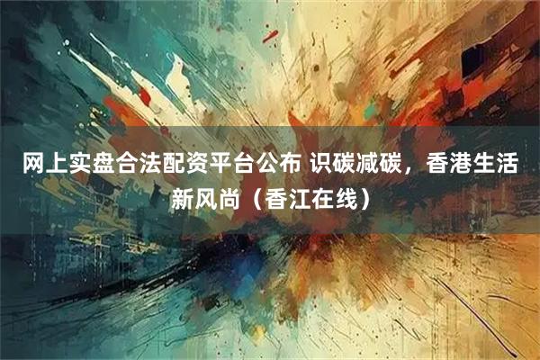 网上实盘合法配资平台公布 识碳减碳，香港生活新风尚（香江在线）