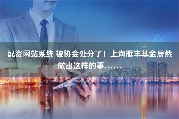 配资网站系统 被协会处分了！上海雁丰基金居然做出这样的事……