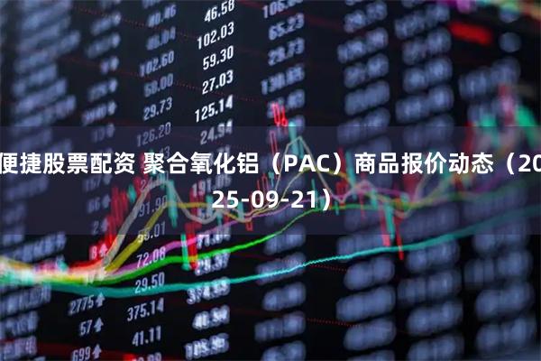 便捷股票配资 聚合氧化铝（PAC）商品报价动态（2025-09-21）