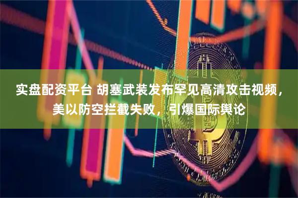 实盘配资平台 胡塞武装发布罕见高清攻击视频，美以防空拦截失败，引爆国际舆论
