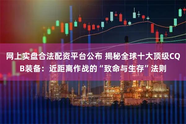 网上实盘合法配资平台公布 揭秘全球十大顶级CQB装备：近距离作战的“致命与生存”法则