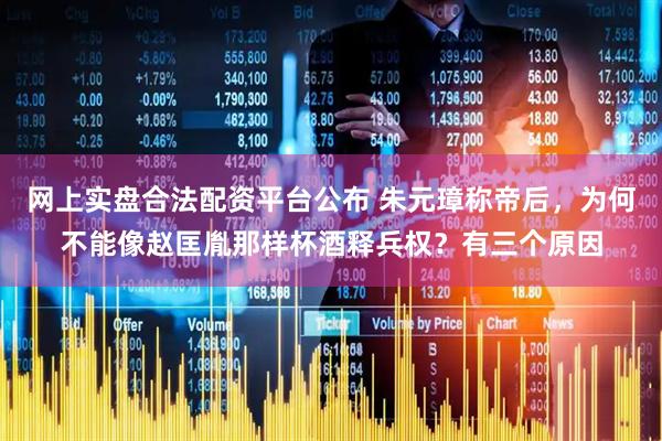 网上实盘合法配资平台公布 朱元璋称帝后，为何不能像赵匡胤那样杯酒释兵权？有三个原因